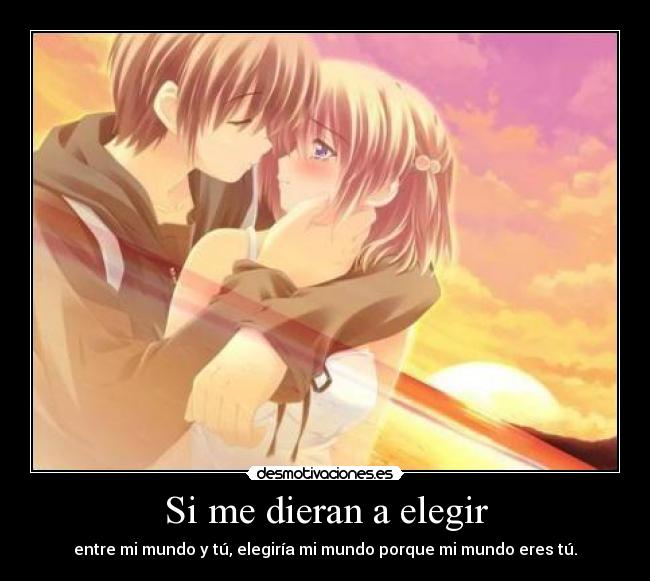 Si me dieran a elegir - entre mi mundo y tú, elegiría mi mundo porque mi mundo eres tú.