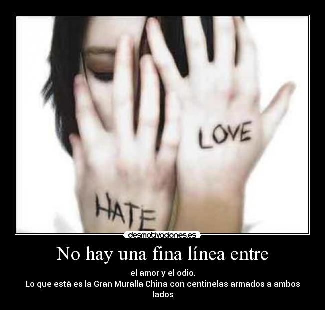 No hay una fina línea entre - el amor y el odio.
Lo que está es la Gran Muralla China con centinelas armados a ambos lados