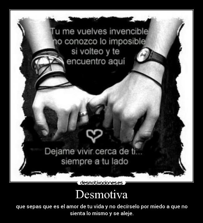 Desmotiva - que sepas que es el amor de tu vida y no decírselo por miedo a que no
sienta lo mismo y se aleje.