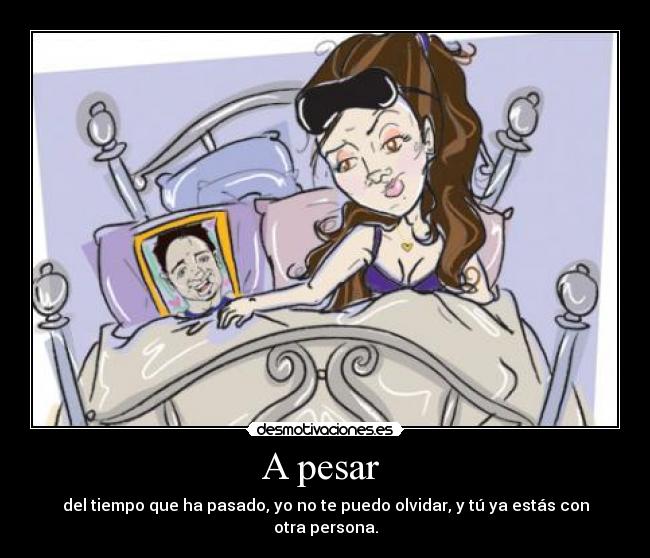 A pesar - del tiempo que ha pasado, yo no te puedo olvidar, y tú ya estás con otra persona.