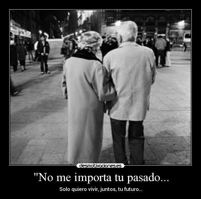 No me importa tu pasado... - Solo quiero vivir, juntos, tu futuro...