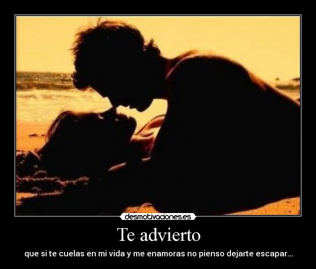 Te advierto - que si te cuelas en mi vida y me enamoras no pienso dejarte escapar...