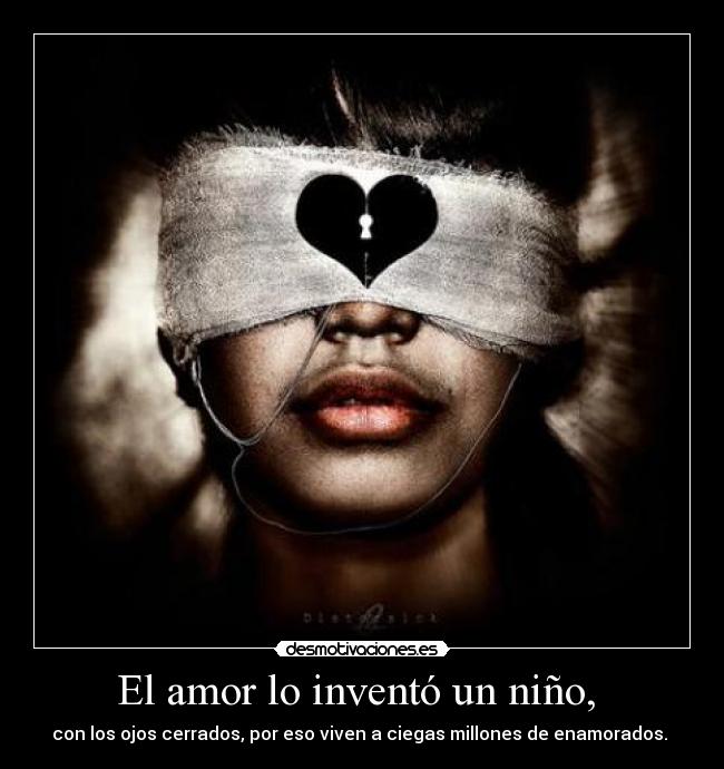 El amor lo inventó un niño,  - con los ojos cerrados, por eso viven a ciegas millones de enamorados. 