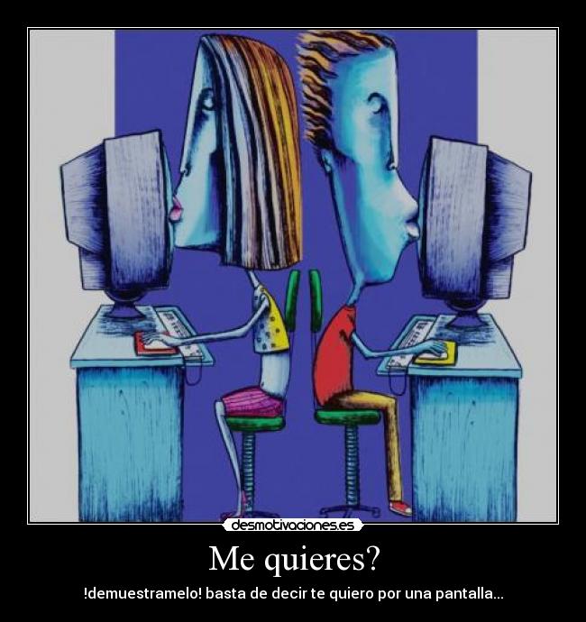 Me quieres? - !demuestramelo! basta de decir te quiero por una pantalla...