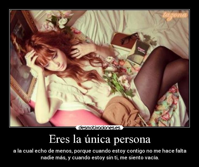 Eres la única persona - a la cual echo de menos, porque cuando estoy contigo no me hace falta
nadie más, y cuando estoy sin ti, me siento vacía.