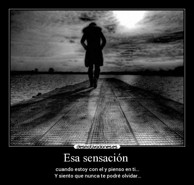 Esa sensación - cuando estoy con el y pienso en ti...
Y siento que nunca te podré olvidar...
