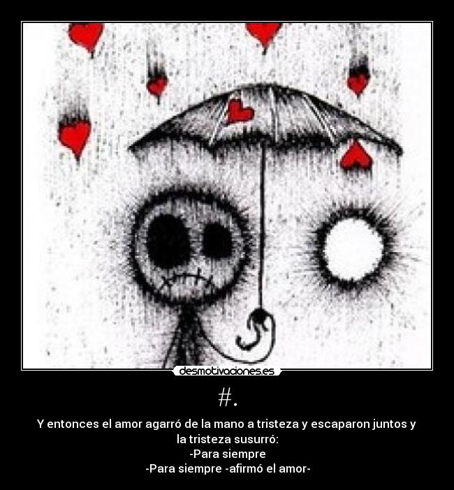 #. - Y entonces el amor agarró de la mano a tristeza y escaparon juntos y
la tristeza susurró:
-Para siempre
-Para siempre -afirmó el amor-