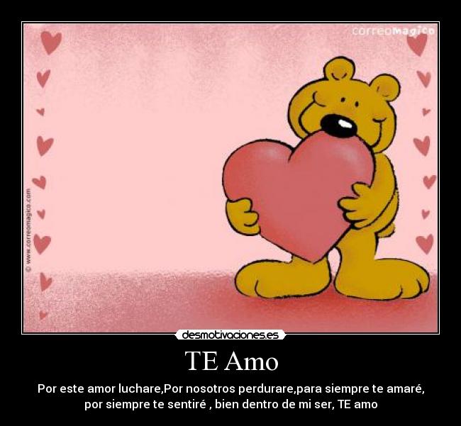TE Amo - Por este amor luchare,Por nosotros perdurare,para siempre te amaré,
por siempre te sentiré , bien dentro de mi ser, TE amo