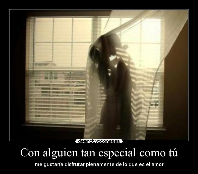 Con alguien tan especial como tú - me gustaría disfrutar plenamente de lo que es el amor