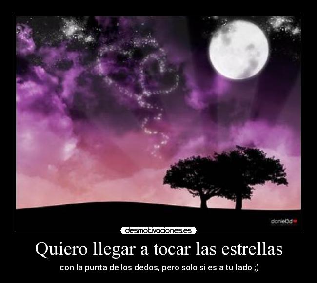 Quiero llegar a tocar las estrellas - con la punta de los dedos, pero solo si es a tu lado ;)