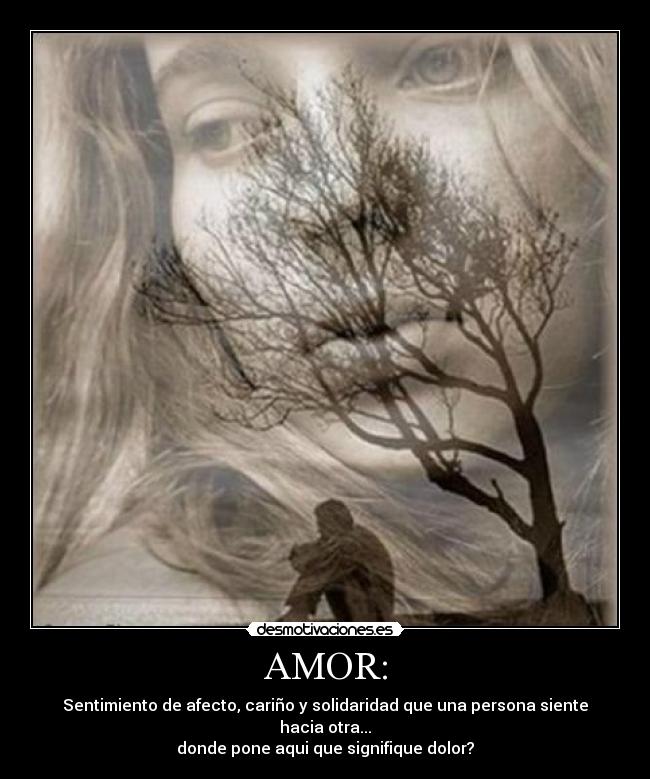 AMOR: - Sentimiento de afecto, cariño y solidaridad que una persona siente hacia otra...
donde pone aqui que signifique dolor?