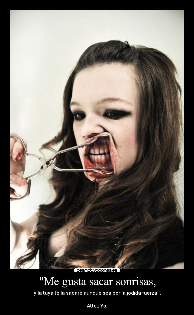 Me gusta sacar sonrisas, - y la tuya te la sacaré aunque sea por la jodida fuerza.
Atte.: Yo.