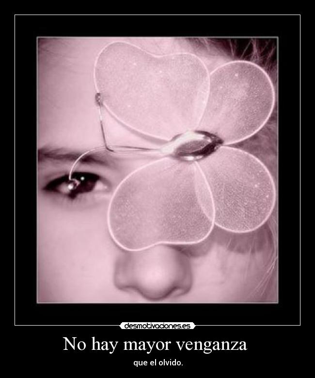 No hay mayor venganza - que el olvido.