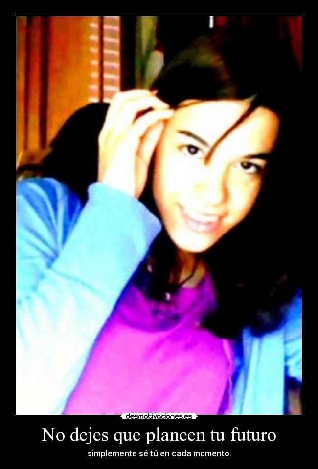 No dejes que planeen tu futuro - simplemente sé tú en cada momento.