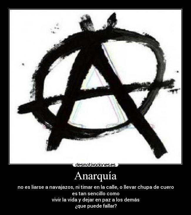 Anarquía - no es liarse a navajazos, ni timar en la calle, o llevar chupa de cuero
es tan sencillo como
vivir la vida y dejar en paz a los demás
¿que puede fallar?