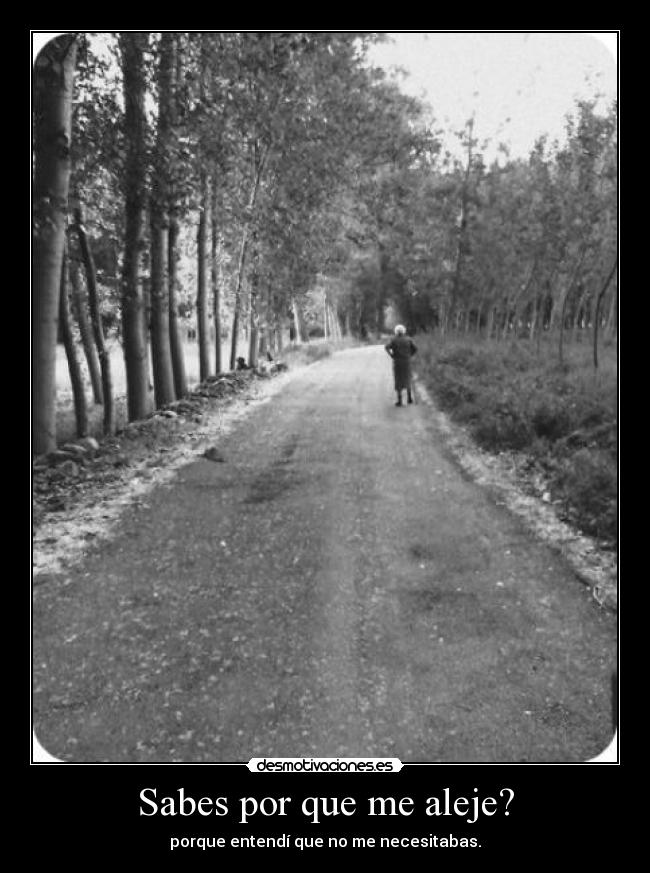 Sabes por que me aleje? - porque entendí que no me necesitabas.