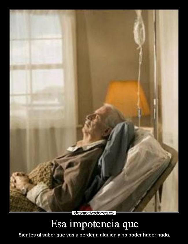 Esa impotencia que - Sientes al saber que vas a perder a alguien y no poder hacer nada.
