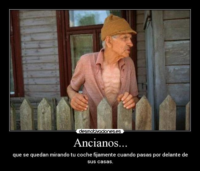 Ancianos... - que se quedan mirando tu coche fijamente cuando pasas por delante de sus casas.