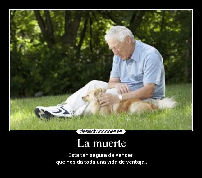 La muerte - Esta tan segura de vencer
que nos da toda una vida de ventaja .