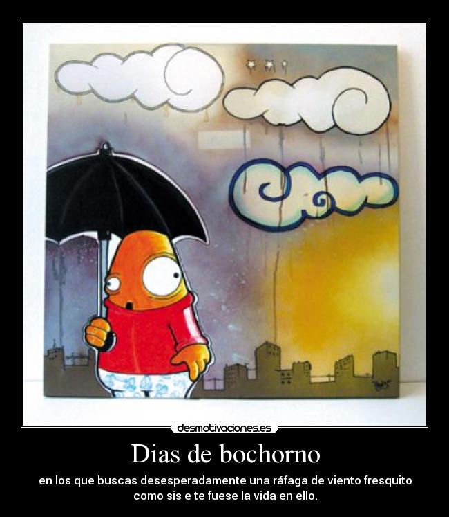 Dias de bochorno - en los que buscas desesperadamente una ráfaga de viento fresquito
como sis e te fuese la vida en ello.