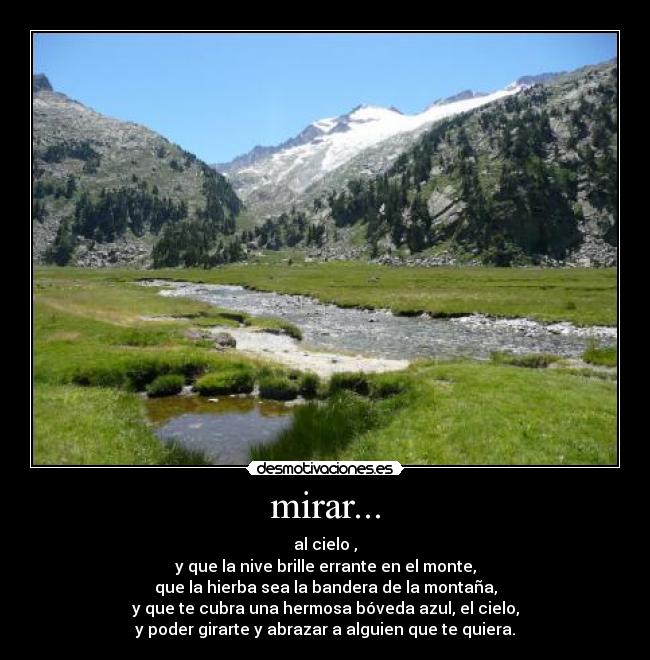 mirar... - al cielo ,
y que la nive brille errante en el monte,
que la hierba sea la bandera de la montaña,
y que te cubra una hermosa bóveda azul, el cielo,
y poder girarte y abrazar a alguien que te quiera.