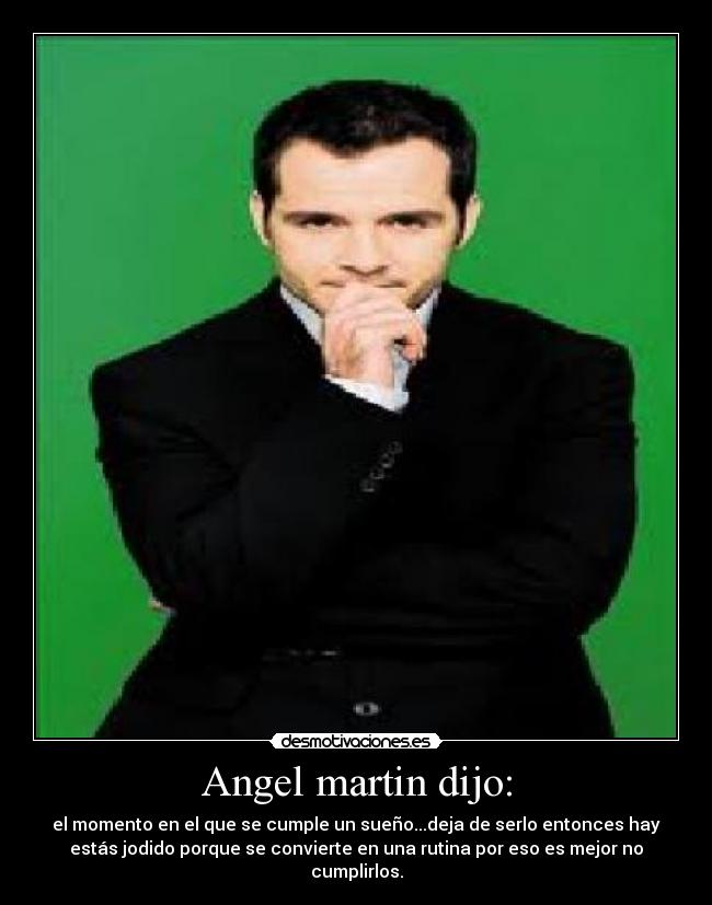 Angel martin dijo: - el momento en el que se cumple un sueño...deja de serlo entonces hay
estás jodido porque se convierte en una rutina por eso es mejor no
cumplirlos.
