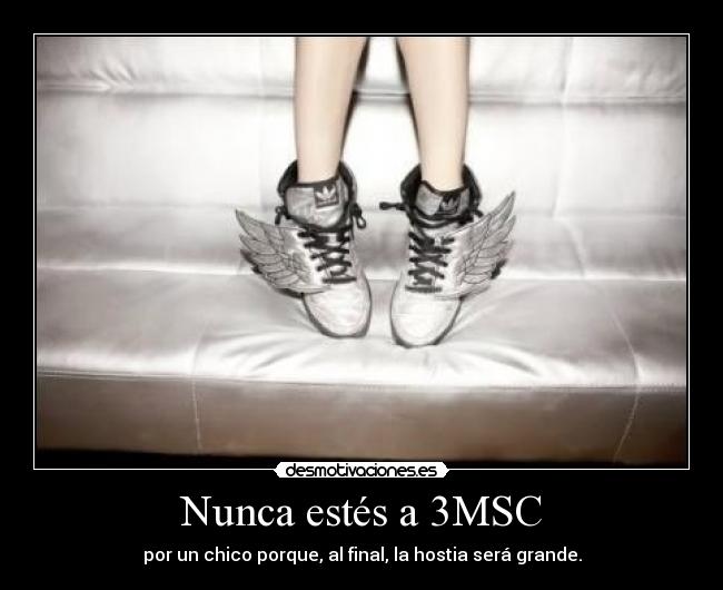 Nunca estés a 3MSC - por un chico porque, al final, la hostia será grande.