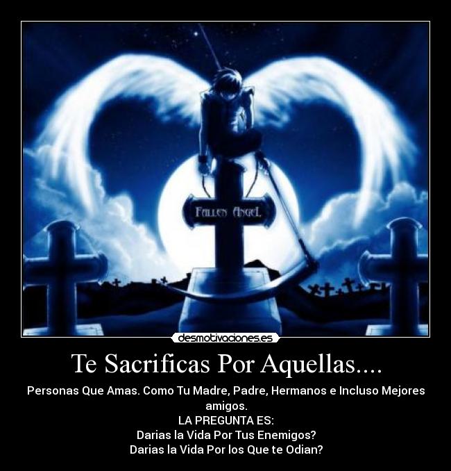 Te Sacrificas Por Aquellas.... - Personas Que Amas. Como Tu Madre, Padre, Hermanos e Incluso Mejores amigos.
LA PREGUNTA ES:
Darias la Vida Por Tus Enemigos?
Darias la Vida Por los Que te Odian?