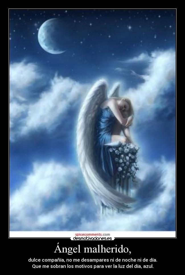 Ángel malherido, - dulce compañía, no me desampares ni de noche ni de día.
Que me sobran los motivos para ver la luz del día, azul.