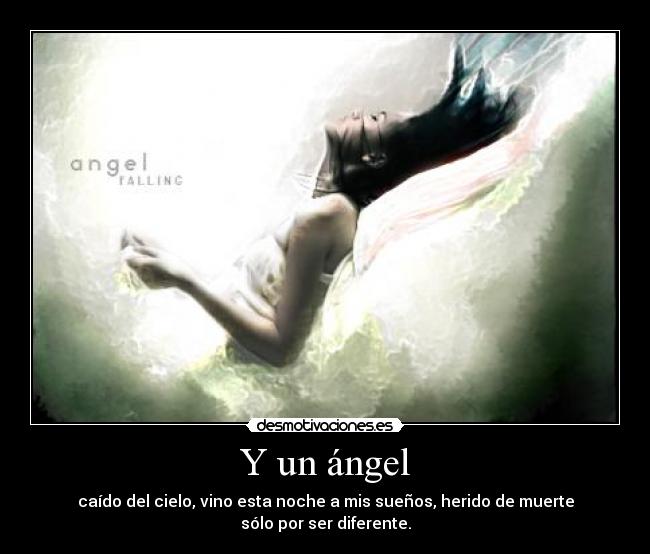 Y un ángel - caído del cielo, vino esta noche a mis sueños, herido de muerte sólo por ser diferente.