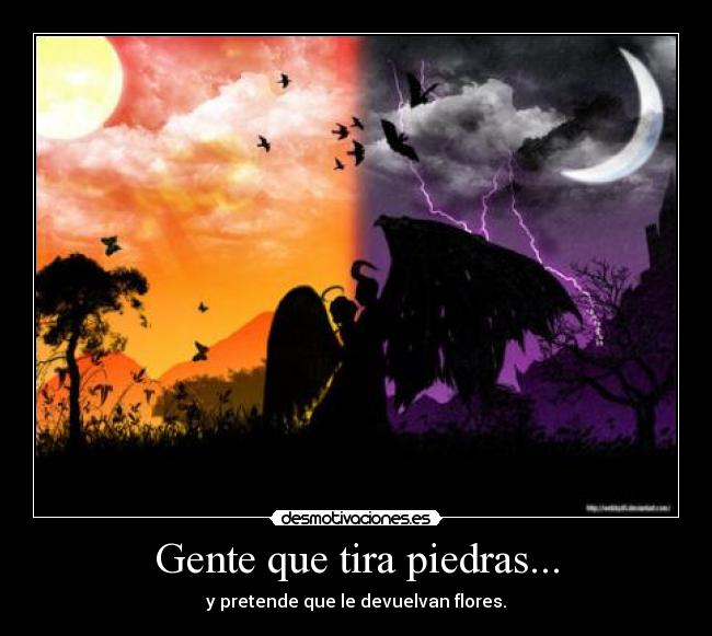 Gente que tira piedras... - y pretende que le devuelvan flores.