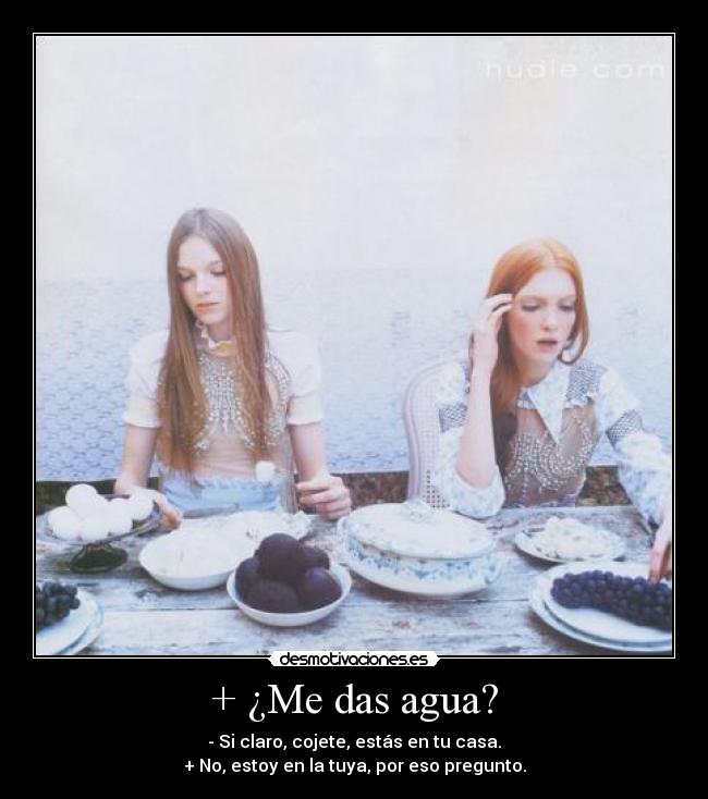 + ¿Me das agua? - - Si claro, cojete, estás en tu casa.
+ No, estoy en la tuya, por eso pregunto.