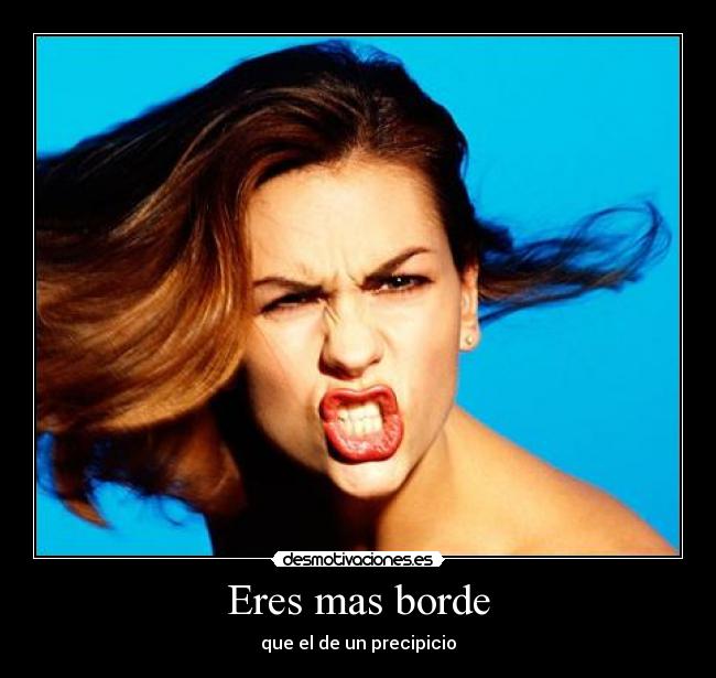 Eres mas borde -