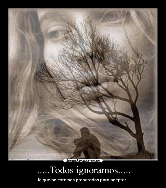 .....Todos ignoramos..... - lo que no estamos preparados para aceptar.