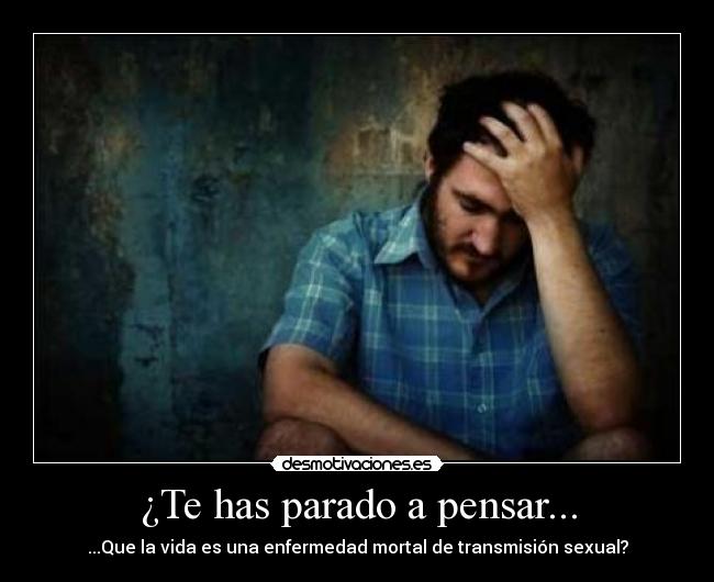 ¿Te has parado a pensar... - ...Que la vida es una enfermedad mortal de transmisión sexual?