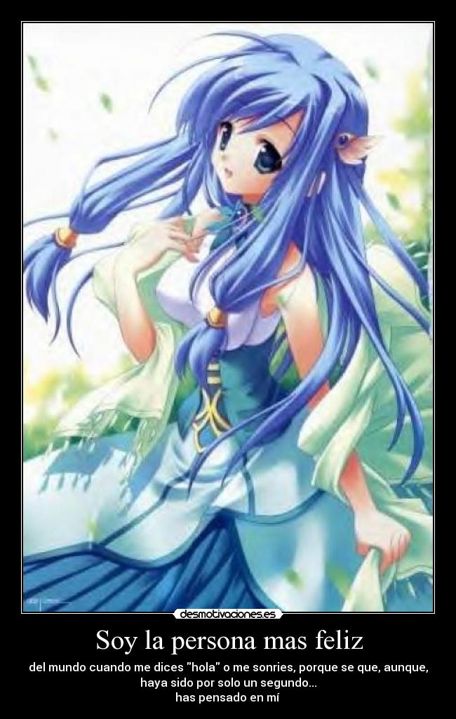 Soy la persona mas feliz - del mundo cuando me dices hola o me sonries, porque se que, aunque,
haya sido por solo un segundo...
has pensado en mí
