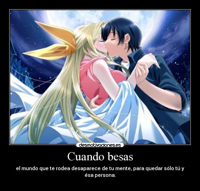 Cuando besas - el mundo que te rodea desaparece de tu mente, para quedar sólo tú y ésa persona.
