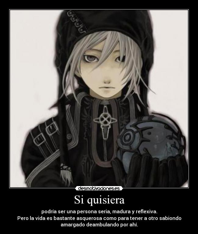 Si quisiera - podría ser una persona seria, madura y reflexiva.
Pero la vida es bastante asquerosa como para tener a otro sabiondo
amargado deambulando por ahí.