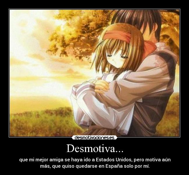 Desmotiva... - que mi mejor amiga se haya ido a Estados Unidos, pero motiva aún
más, que quiso quedarse en España solo por mí.