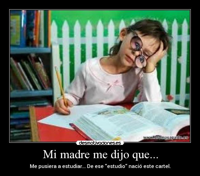 Mi madre me dijo que... - Me pusiera a estudiar... De ese estudio nació este cartel.