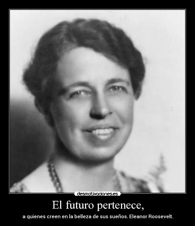 El futuro pertenece, - a quienes creen en la belleza de sus sueños. Eleanor Roosevelt.