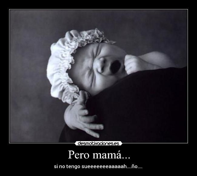 Pero mamá... - si no tengo sueeeeeeeaaaaah....ño.... 