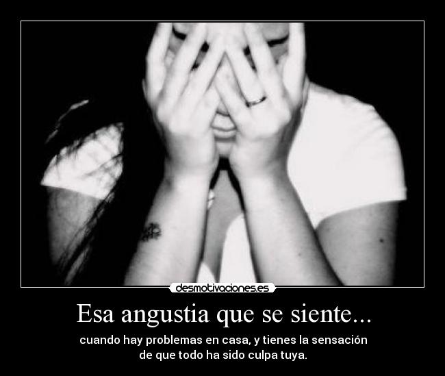 Esa angustia que se siente... - cuando hay problemas en casa, y tienes la sensación
de que todo ha sido culpa tuya.
