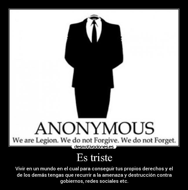 Es triste - Vivir en un mundo en el cual para conseguir tus propios derechos y el
de los demás tengas que recurrir a la amenaza y destrucción contra
gobiernos, redes sociales etc.