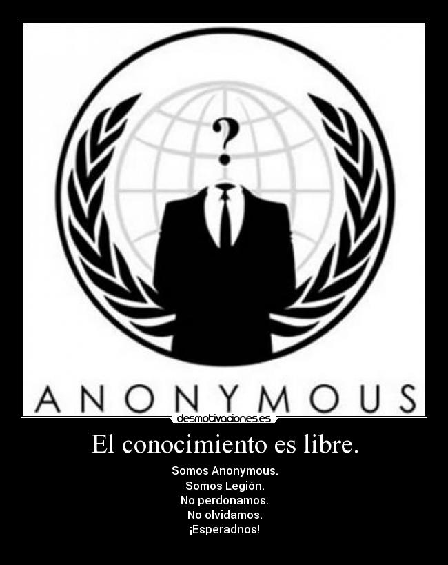 El conocimiento es libre. - Somos Anonymous.
Somos Legión.
No perdonamos.
No olvidamos.
¡Esperadnos!
