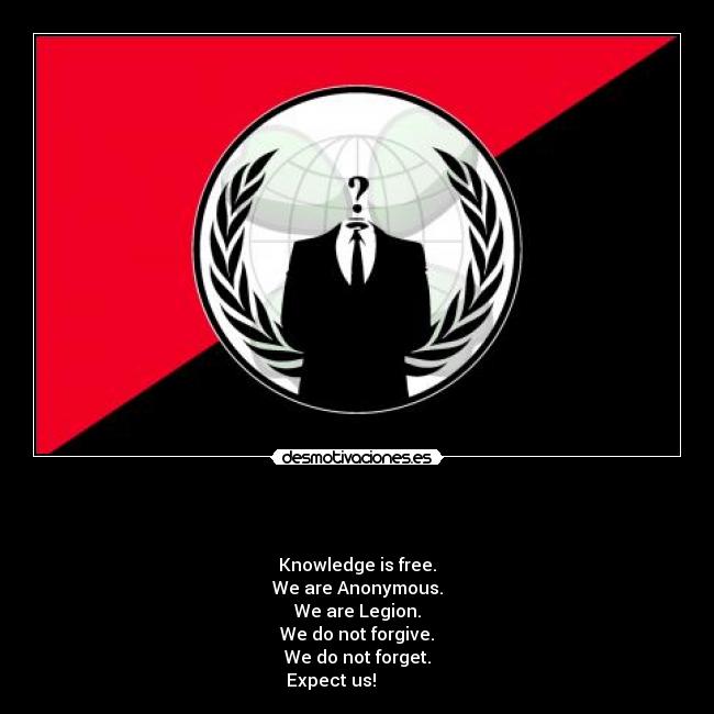   - 
Knowledge is free.
We are Anonymous.
We are Legion.
We do not forgive.
We do not forget.
Expect us!            