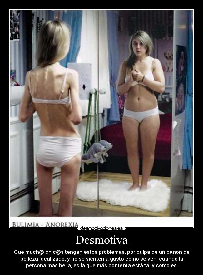 Desmotiva - Que much@ chic@s tengan estos problemas, por culpa de un canon de
belleza idealizado, y no se sienten a gusto como se ven, cuando la
persona mas bella, es la que más contenta está tal y como es.