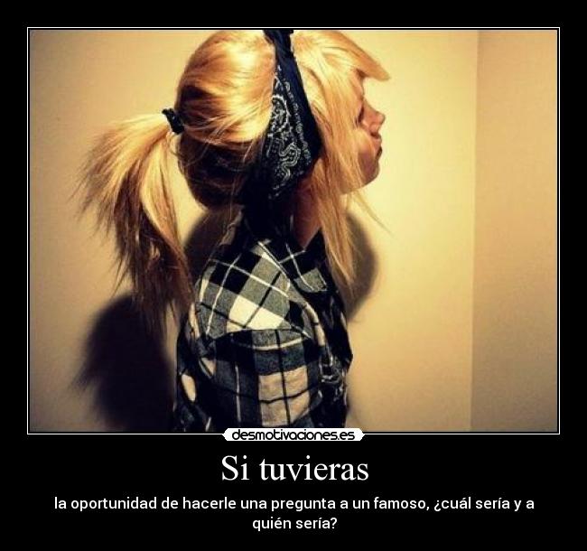 Si tuvieras - la oportunidad de hacerle una pregunta a un famoso, ¿cuál sería y a quién sería?