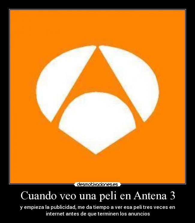 Cuando veo una peli en Antena 3 - y empieza la publicidad, me da tiempo a ver esa peli tres veces en
internet antes de que terminen los anuncios