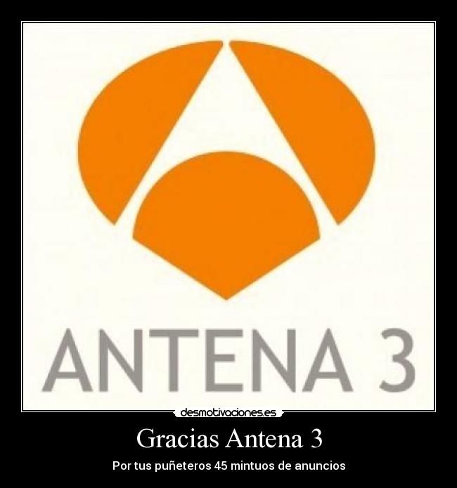 Gracias Antena 3 - Por tus puñeteros 45 mintuos de anuncios